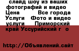 слайд-шоу из ваших фотографий и видео › Цена ­ 500 - Все города Услуги » Фото и видео услуги   . Приморский край,Уссурийский г. о. 